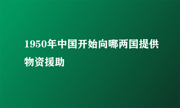1950年中国开始向哪两国提供物资援助