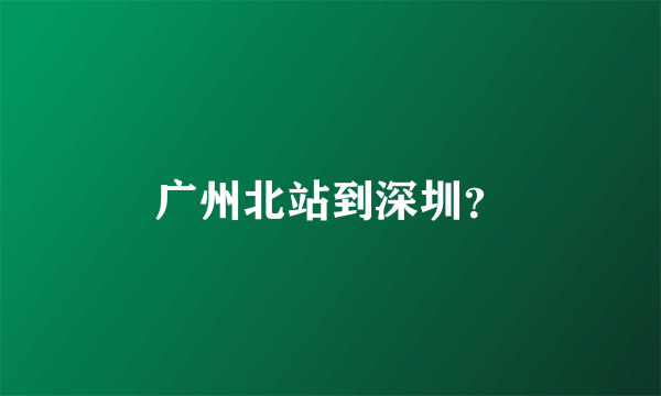 广州北站到深圳？