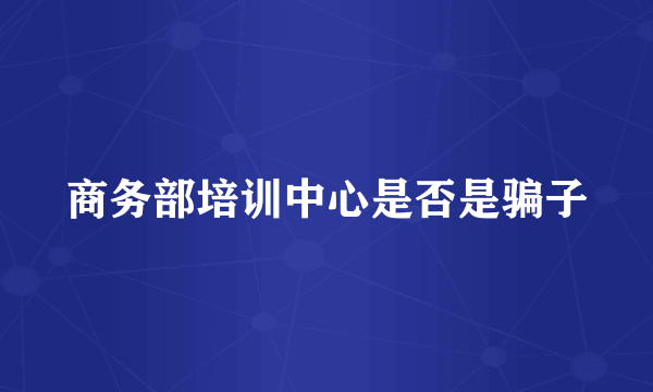 商务部培训中心是否是骗子