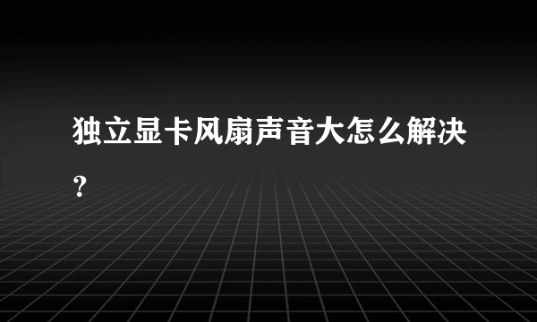 独立显卡风扇声音大怎么解决？