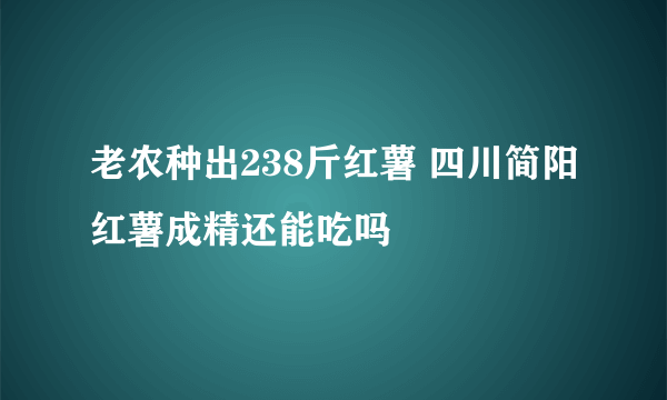 老农种出238斤红薯 四川简阳红薯成精还能吃吗