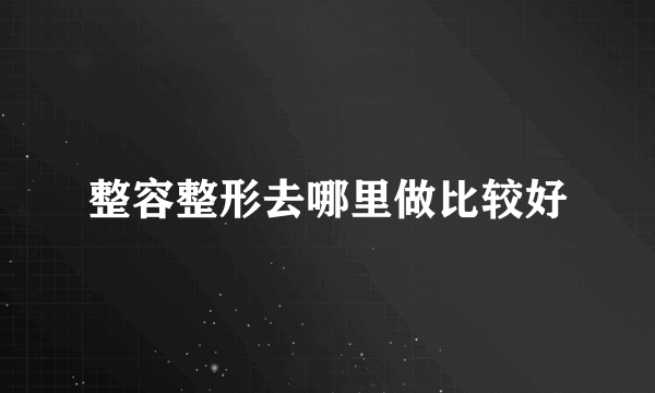 整容整形去哪里做比较好