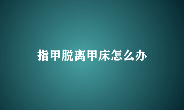 指甲脱离甲床怎么办