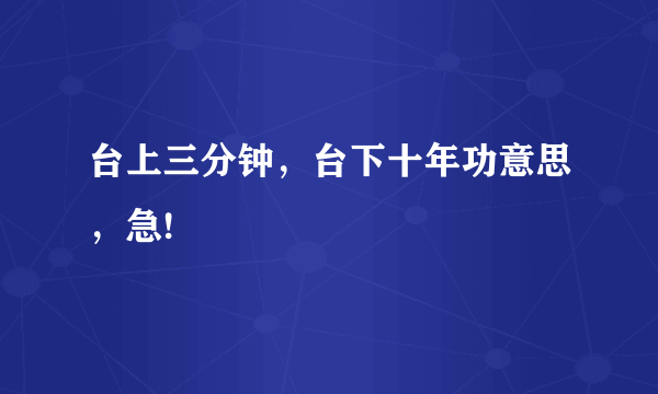 台上三分钟，台下十年功意思，急!