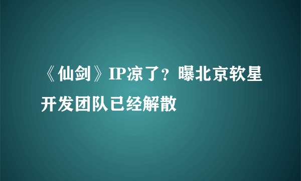《仙剑》IP凉了？曝北京软星开发团队已经解散