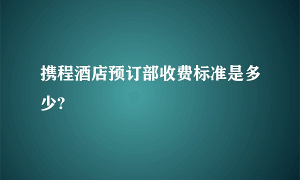 携程酒店预订部收费标准是多少?