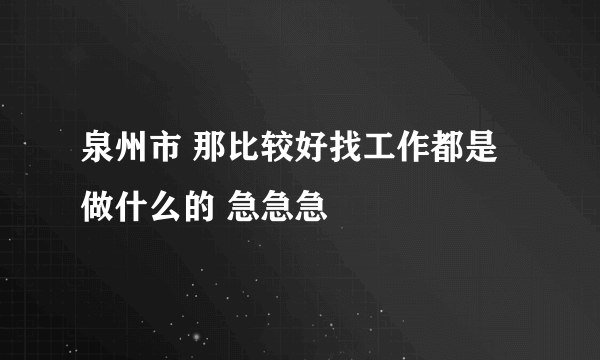 泉州市 那比较好找工作都是做什么的 急急急