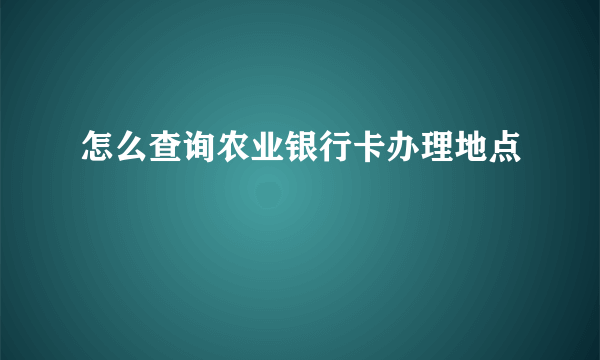 怎么查询农业银行卡办理地点