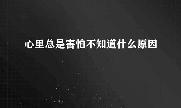 心里总是害怕不知道什么原因