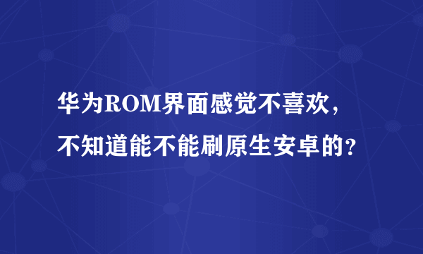 华为ROM界面感觉不喜欢，不知道能不能刷原生安卓的？