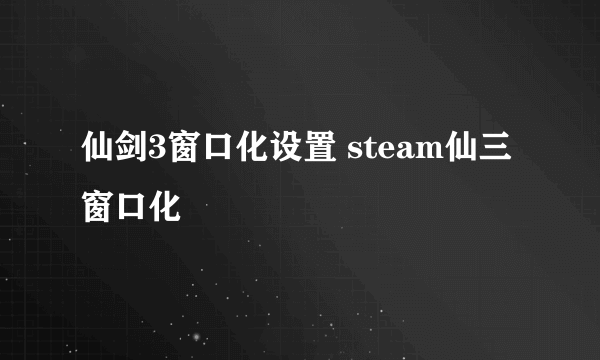 仙剑3窗口化设置 steam仙三窗口化
