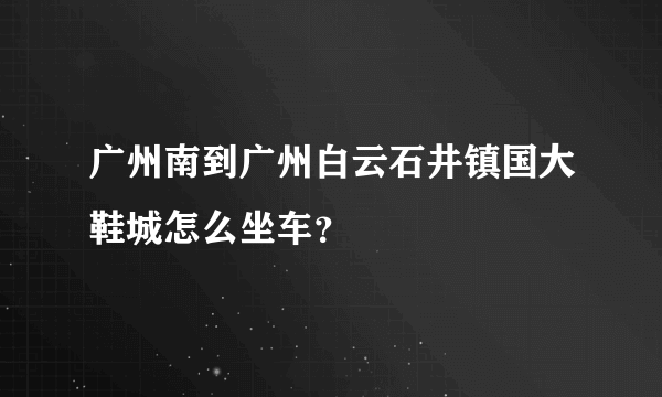 广州南到广州白云石井镇国大鞋城怎么坐车？