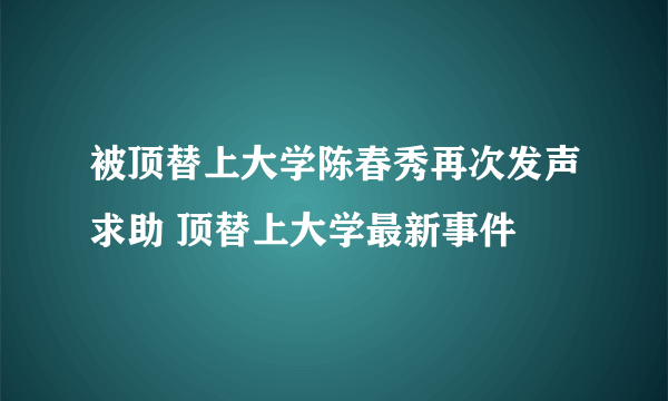 被顶替上大学陈春秀再次发声求助 顶替上大学最新事件