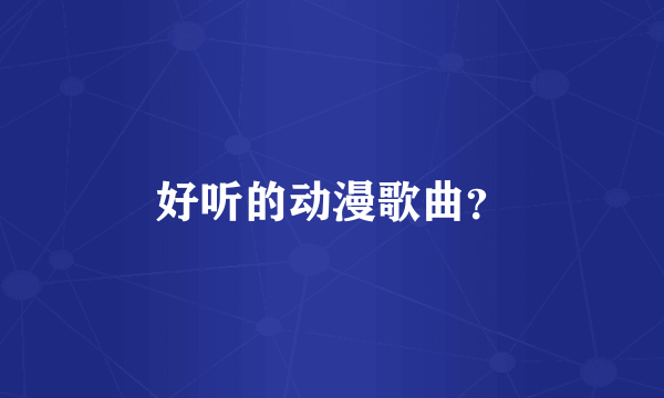 好听的动漫歌曲？
