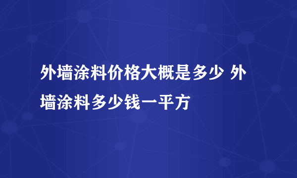 外墙涂料价格大概是多少 外墙涂料多少钱一平方