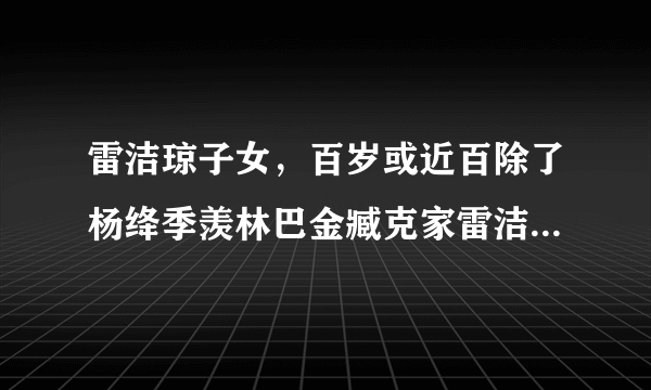 雷洁琼子女，百岁或近百除了杨绛季羡林巴金臧克家雷洁琼还有谁