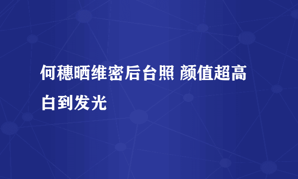 何穗晒维密后台照 颜值超高白到发光