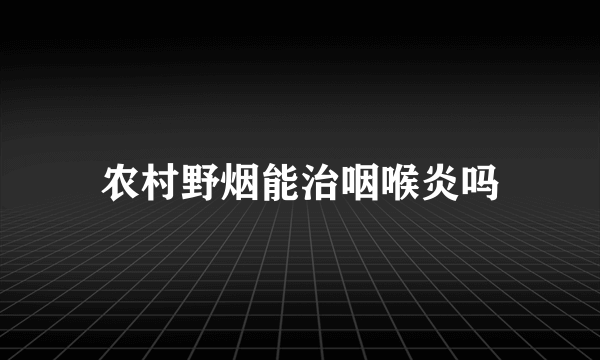 农村野烟能治咽喉炎吗