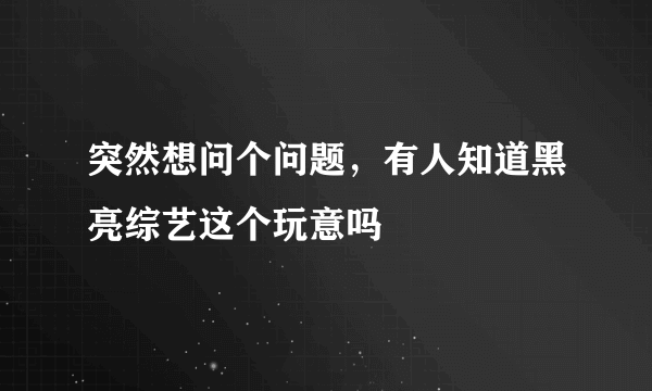 突然想问个问题，有人知道黑亮综艺这个玩意吗