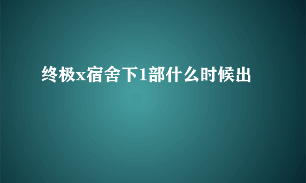 终极x宿舍下1部什么时候出