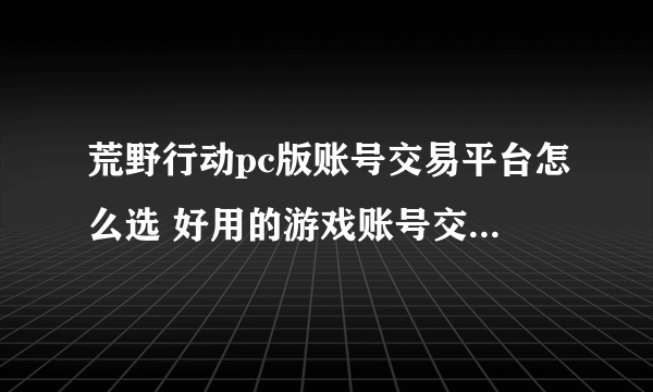 荒野行动pc版账号交易平台怎么选 好用的游戏账号交易平台推荐