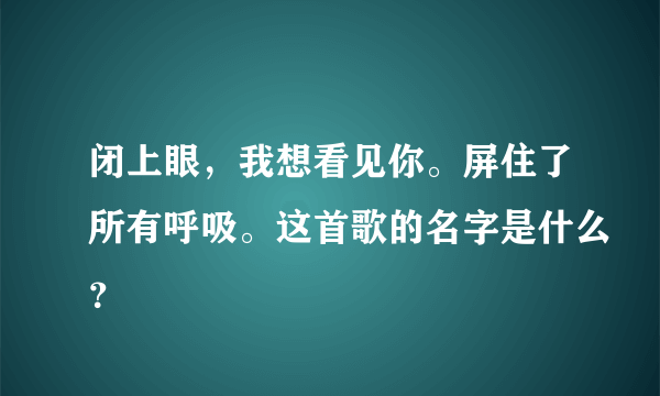 闭上眼，我想看见你。屏住了所有呼吸。这首歌的名字是什么？