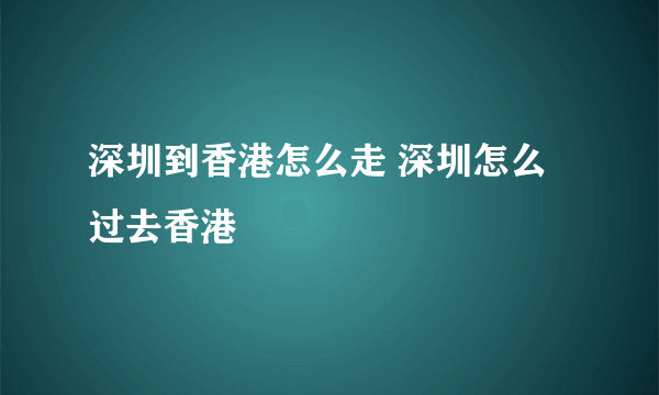 深圳到香港怎么走 深圳怎么过去香港