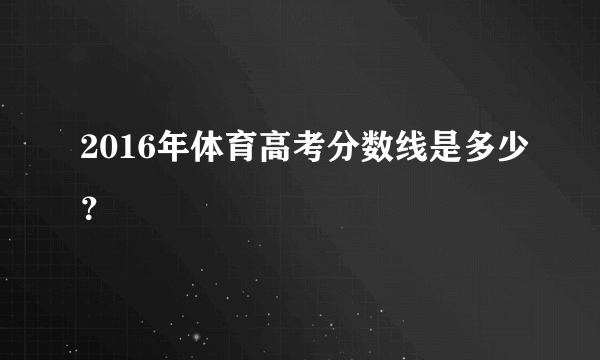 2016年体育高考分数线是多少？