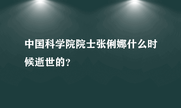 中国科学院院士张俐娜什么时候逝世的？