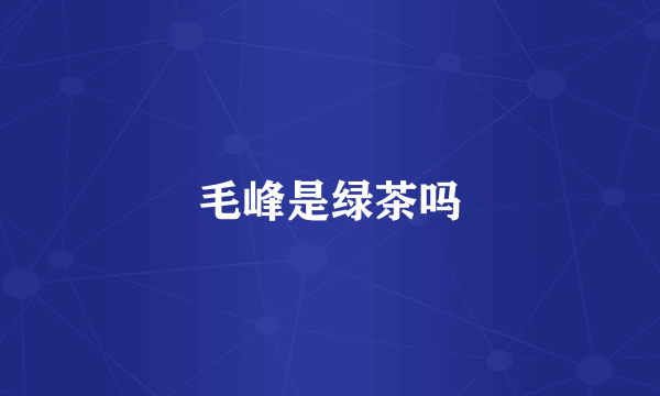 毛峰是绿茶吗