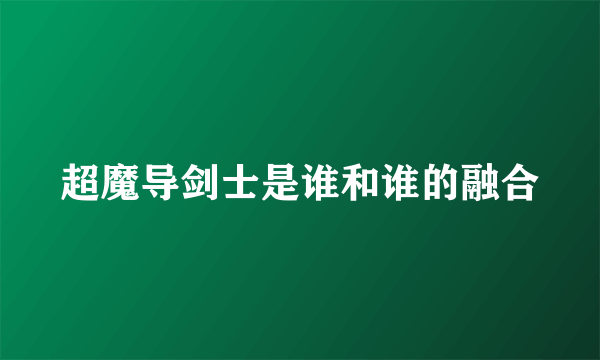 超魔导剑士是谁和谁的融合