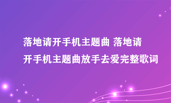 落地请开手机主题曲 落地请开手机主题曲放手去爱完整歌词
