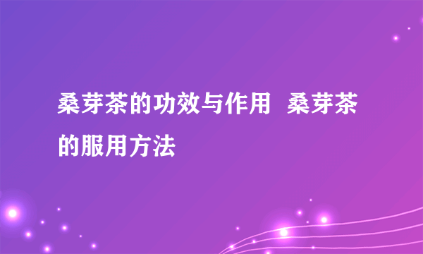 桑芽茶的功效与作用  桑芽茶的服用方法