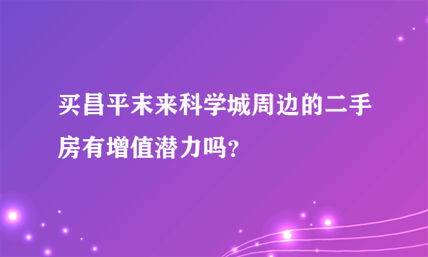 买昌平末来科学城周边的二手房有增值潜力吗？