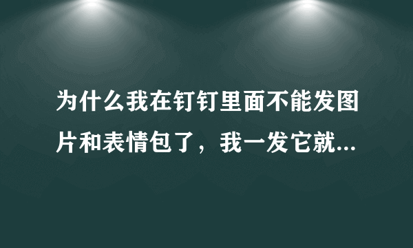 为什么我在钉钉里面不能发图片和表情包了，我一发它就说您已被禁言？