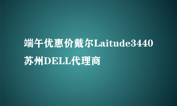 端午优惠价戴尔Laitude3440 苏州DELL代理商