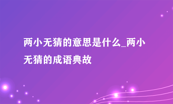 两小无猜的意思是什么_两小无猜的成语典故