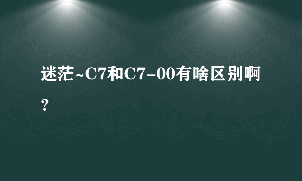 迷茫~C7和C7-00有啥区别啊？