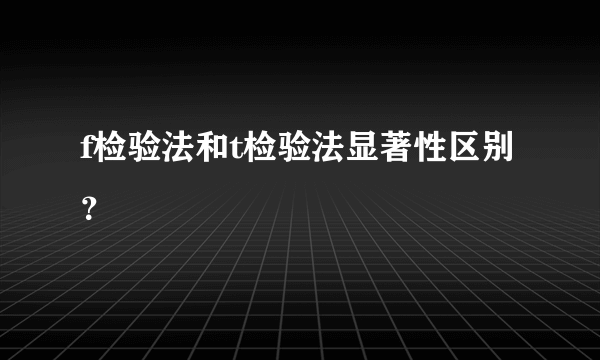 f检验法和t检验法显著性区别？