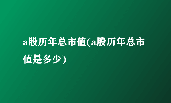 a股历年总市值(a股历年总市值是多少)