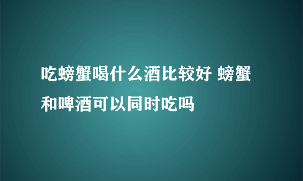 吃螃蟹喝什么酒比较好 螃蟹和啤酒可以同时吃吗