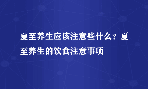 夏至养生应该注意些什么？夏至养生的饮食注意事项