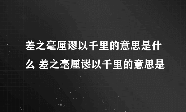 差之毫厘谬以千里的意思是什么 差之毫厘谬以千里的意思是