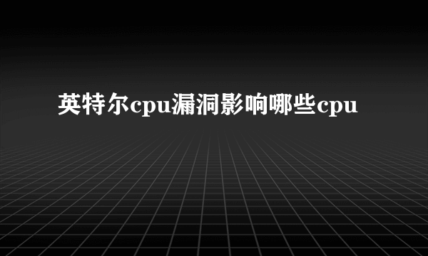 英特尔cpu漏洞影响哪些cpu