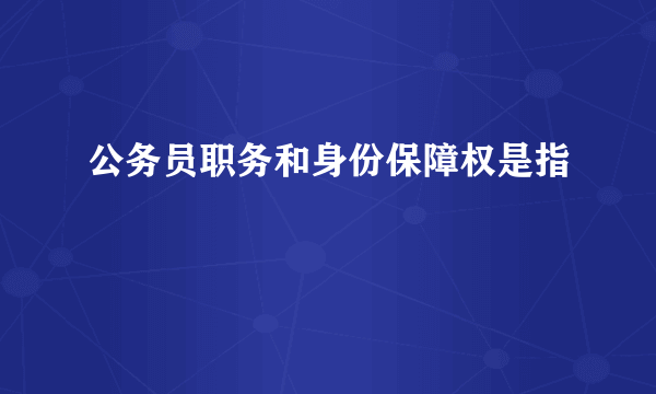 公务员职务和身份保障权是指