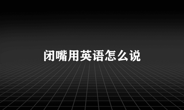 闭嘴用英语怎么说