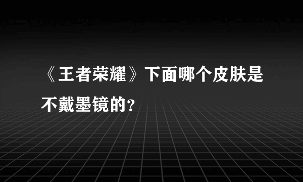 《王者荣耀》下面哪个皮肤是不戴墨镜的？