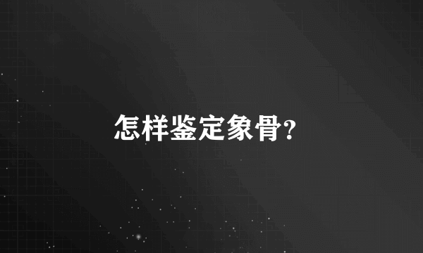 怎样鉴定象骨？