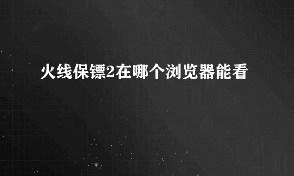 火线保镖2在哪个浏览器能看