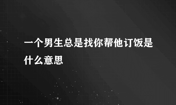 一个男生总是找你帮他订饭是什么意思